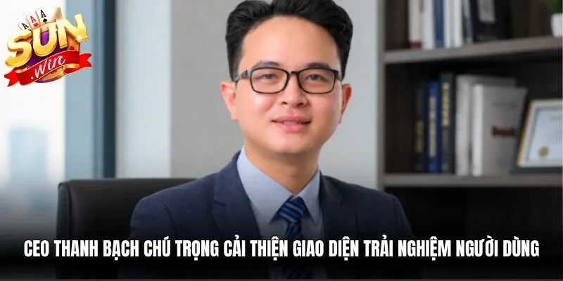 CEO Thanh Bạch chú trọng cải thiện giao diện và trải nghiệm người dùng