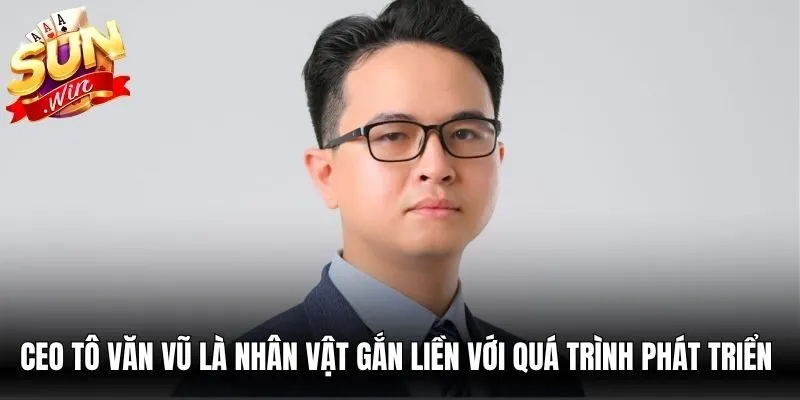 CEO Tô Văn Vũ là nhân vật gắn liền với quá trình phát triển và định hướng Sunwin