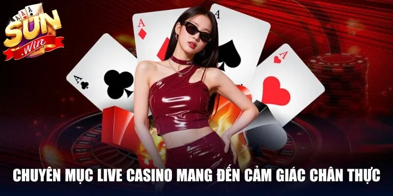Chuyên mục Live Casino mang đến cảm giác chân thực